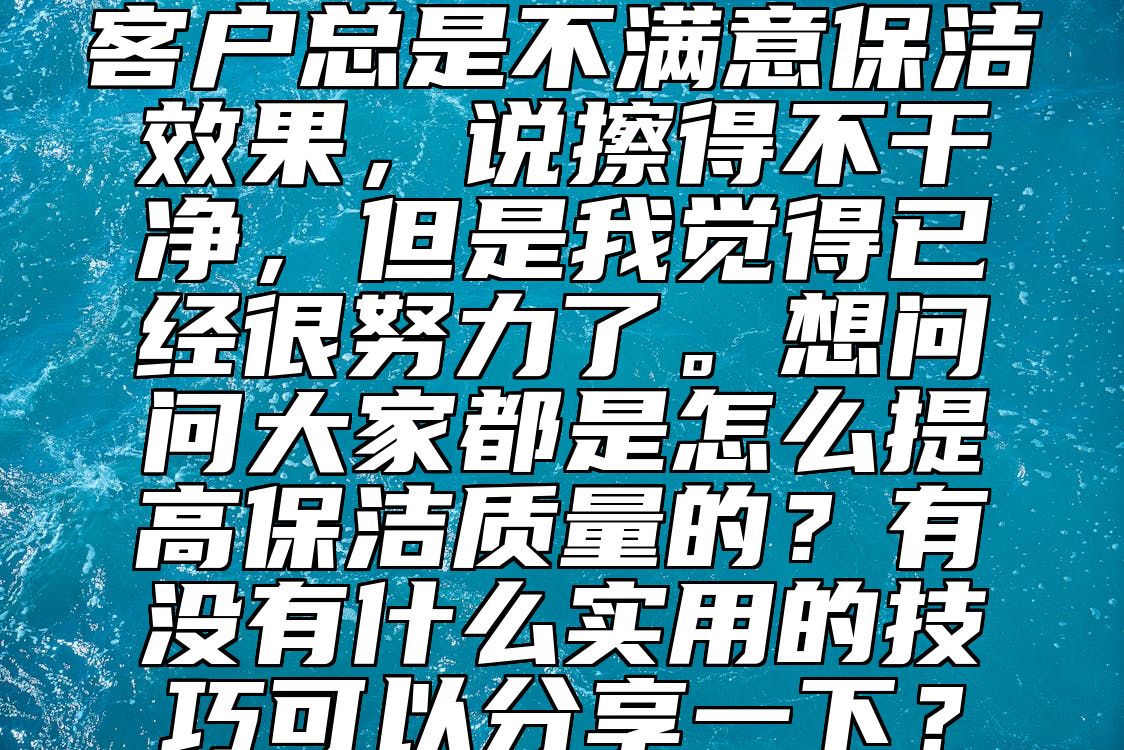 客户总是不满意保洁效果，说擦得不干净，但是我觉得已经很努力了。想问问大家都是怎么提高保洁质量的？有没有什么实用的技巧可以分享一下？