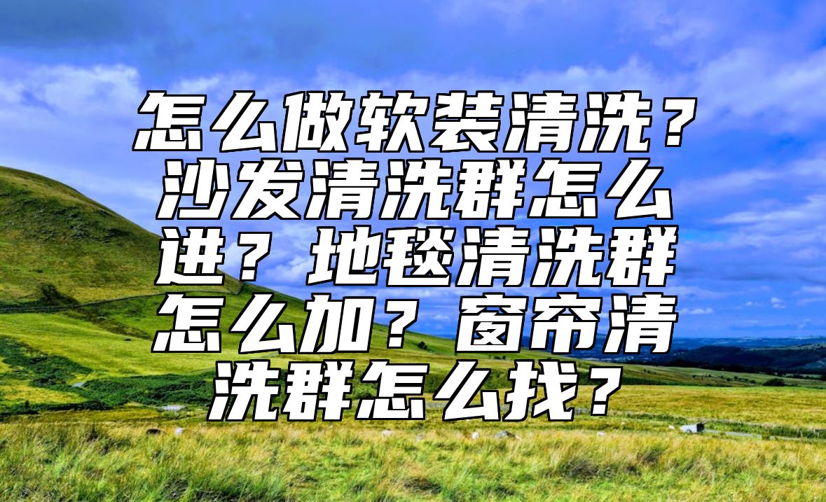 怎么做软装清洗？沙发清洗群怎么进？地毯清洗群怎么加？窗帘清洗群怎么找？