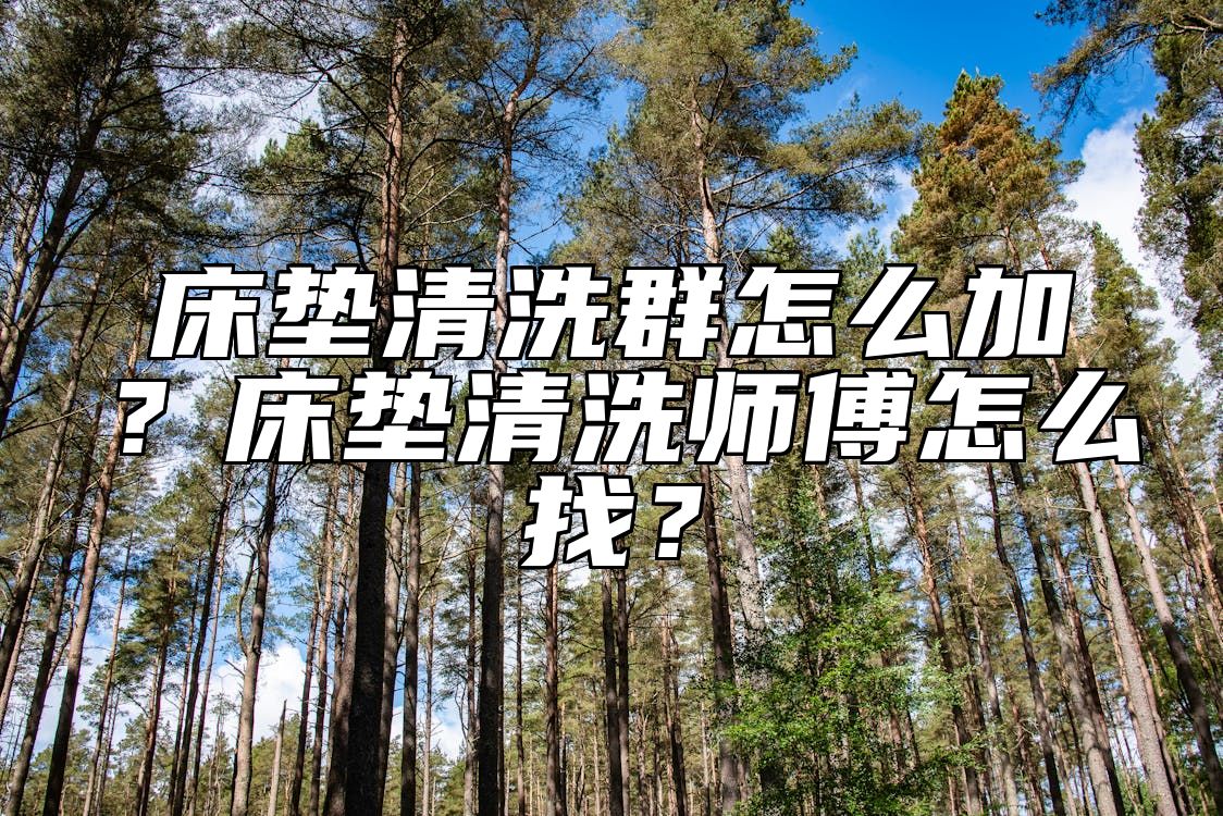 床垫清洗群怎么加？床垫清洗师傅怎么找？ 
