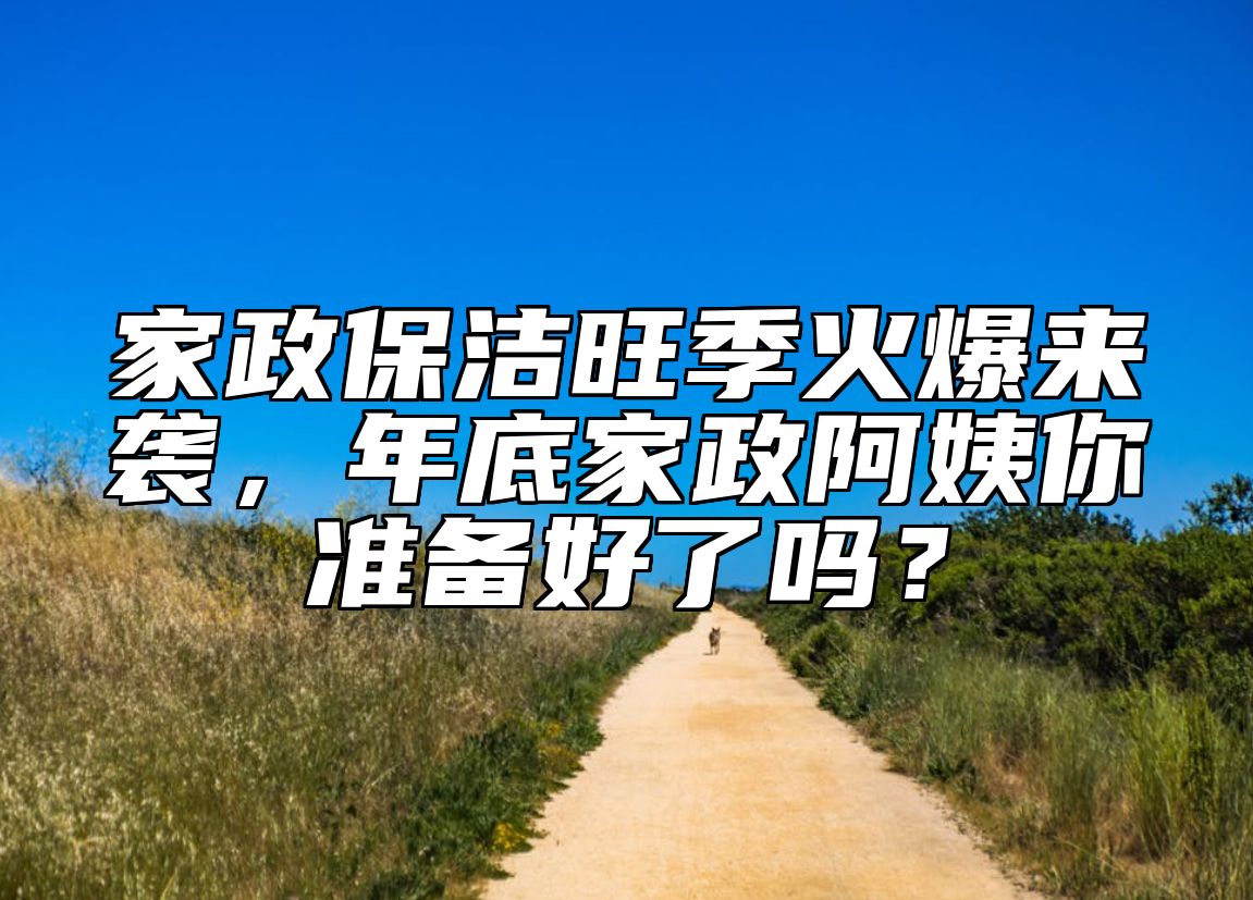 家政保洁旺季火爆来袭，年底家政阿姨你准备好了吗？ 