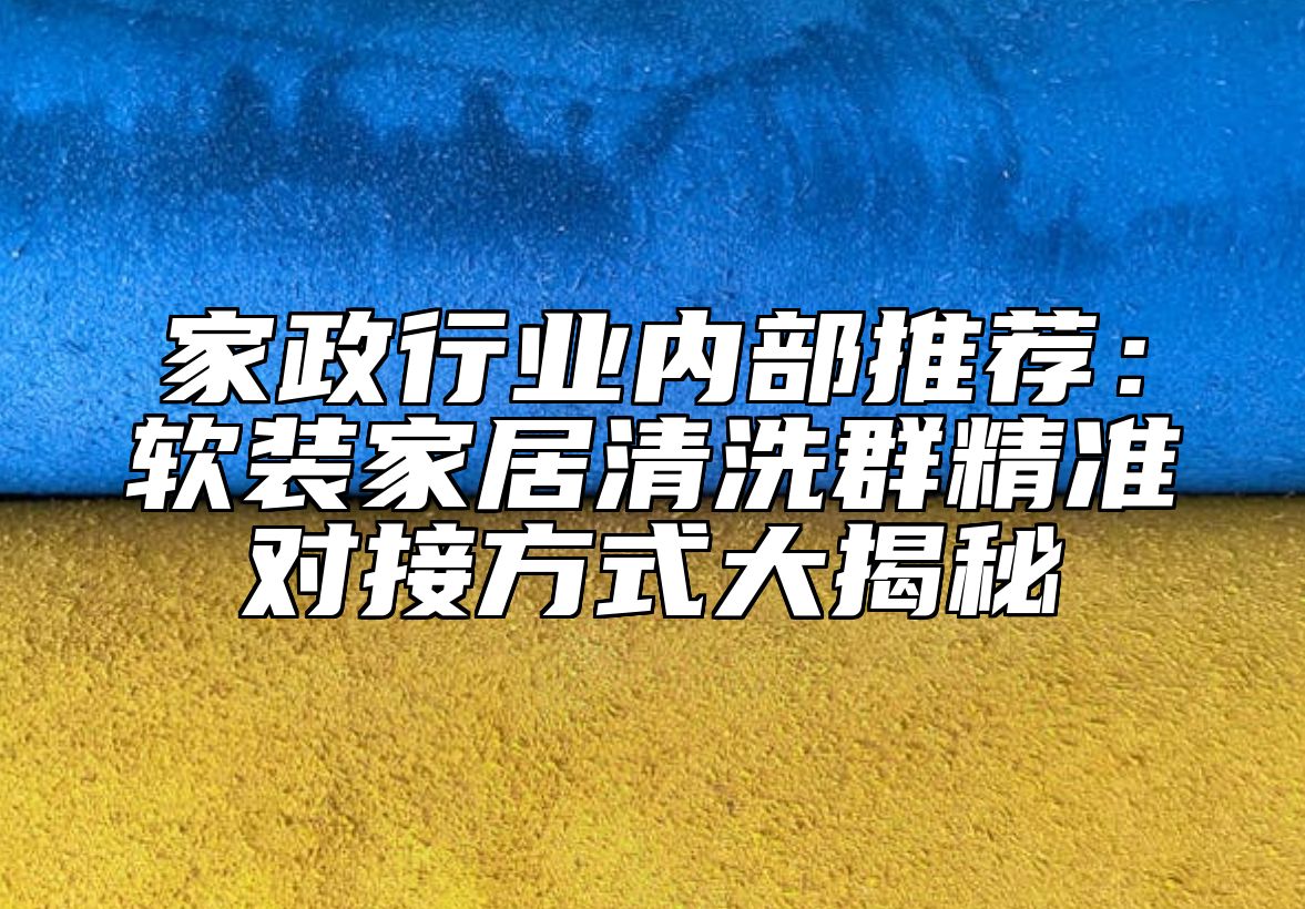 家政行业内部推荐：软装家居清洗群精准对接方式大揭秘 