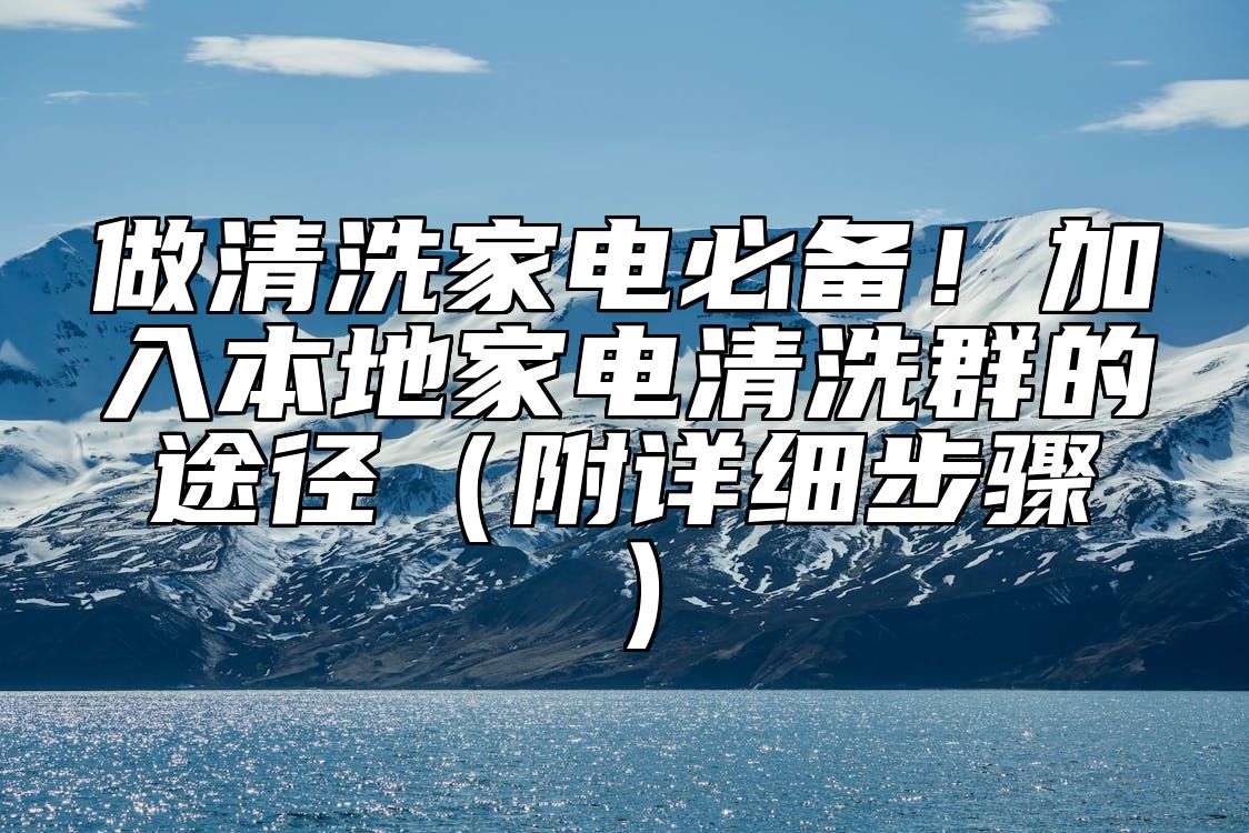做清洗家电必备！加入本地家电清洗群的途径（附详细步骤）