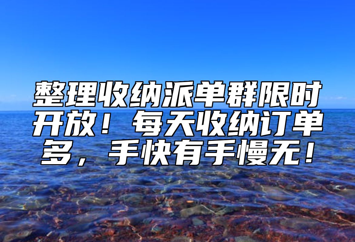 整理收纳派单群限时开放！每天收纳订单多，手快有手慢无！ 