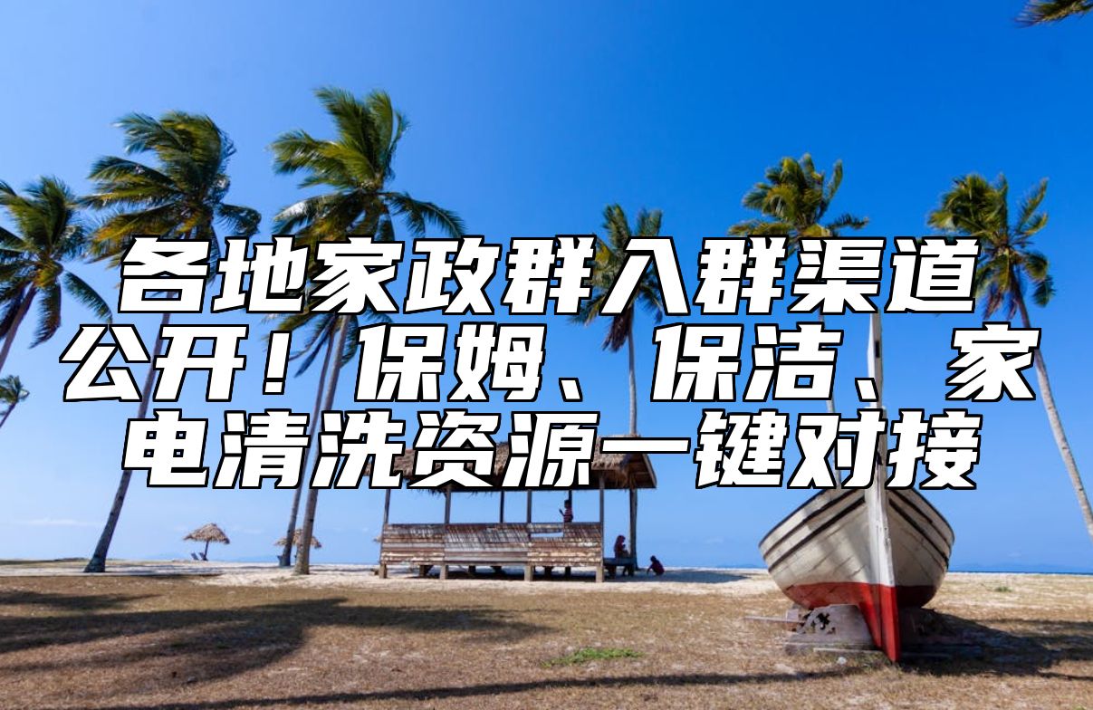 各地家政群入群渠道公开！保姆、保洁、家电清洗资源一键对接