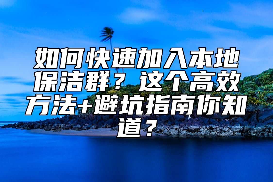 如何快速加入本地保洁群？这个高效方法+避坑指南你知道？