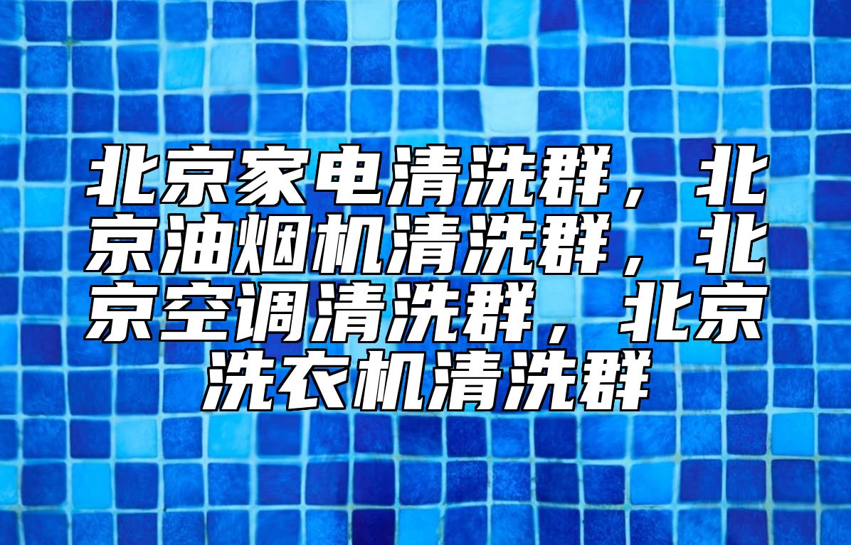 北京家电清洗群，北京油烟机清洗群，北京空调清洗群，北京洗衣机清洗群 