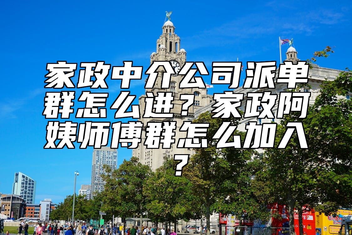 家政中介公司派单群怎么进？家政阿姨师傅群怎么加入？ 