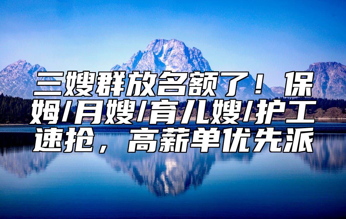 三嫂群放名额了！保姆/月嫂/育儿嫂/护工速抢，高薪单优先派