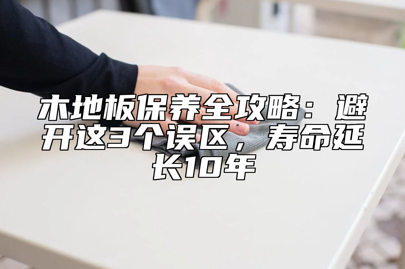 木地板保养全攻略：避开这3个误区，寿命延长10年 