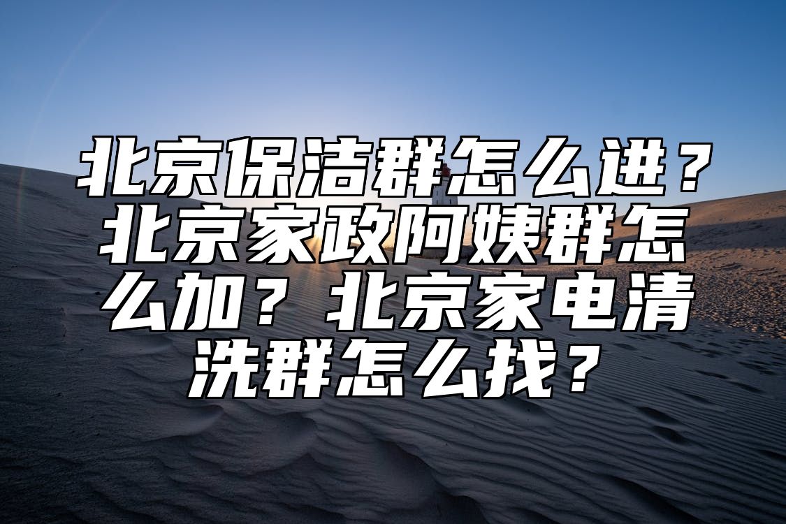 北京保洁群怎么进？北京家政阿姨群怎么加？北京家电清洗群怎么找？ 