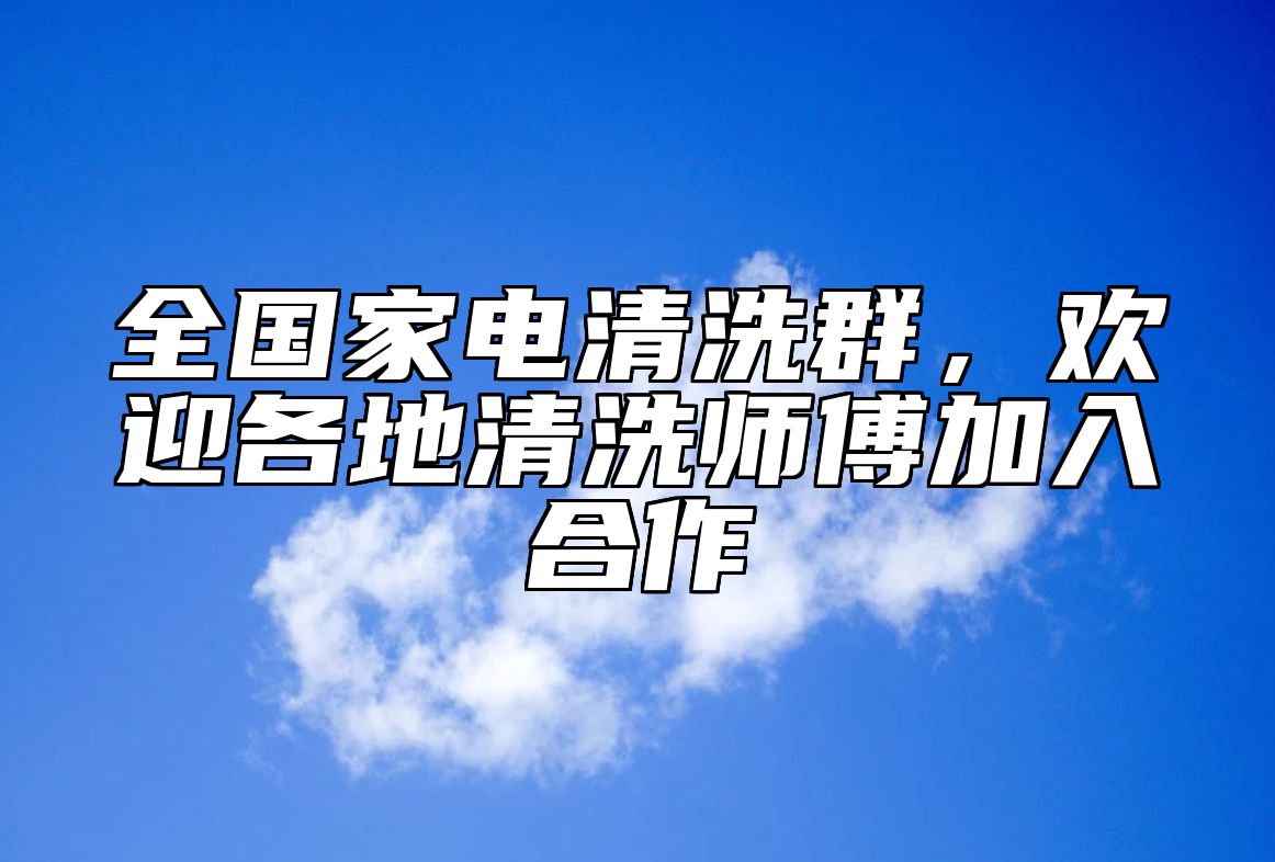 全国家电清洗群，欢迎各地清洗师傅加入合作 