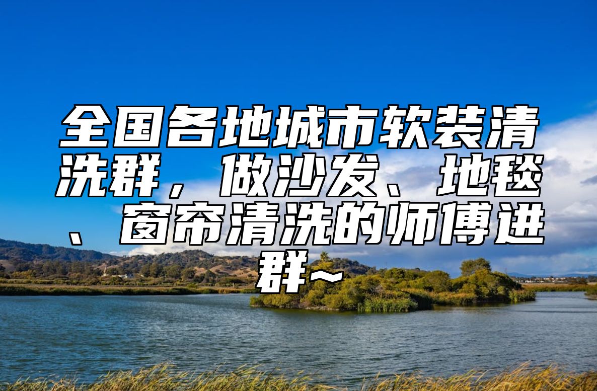 全国各地城市软装清洗群，做沙发、地毯、窗帘清洗的师傅进群~ 