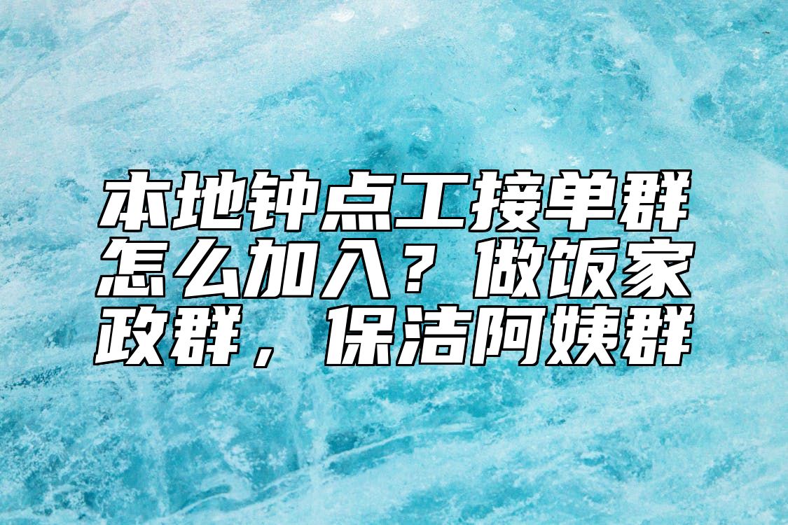 本地钟点工接单群怎么加入？做饭家政群，保洁阿姨群 