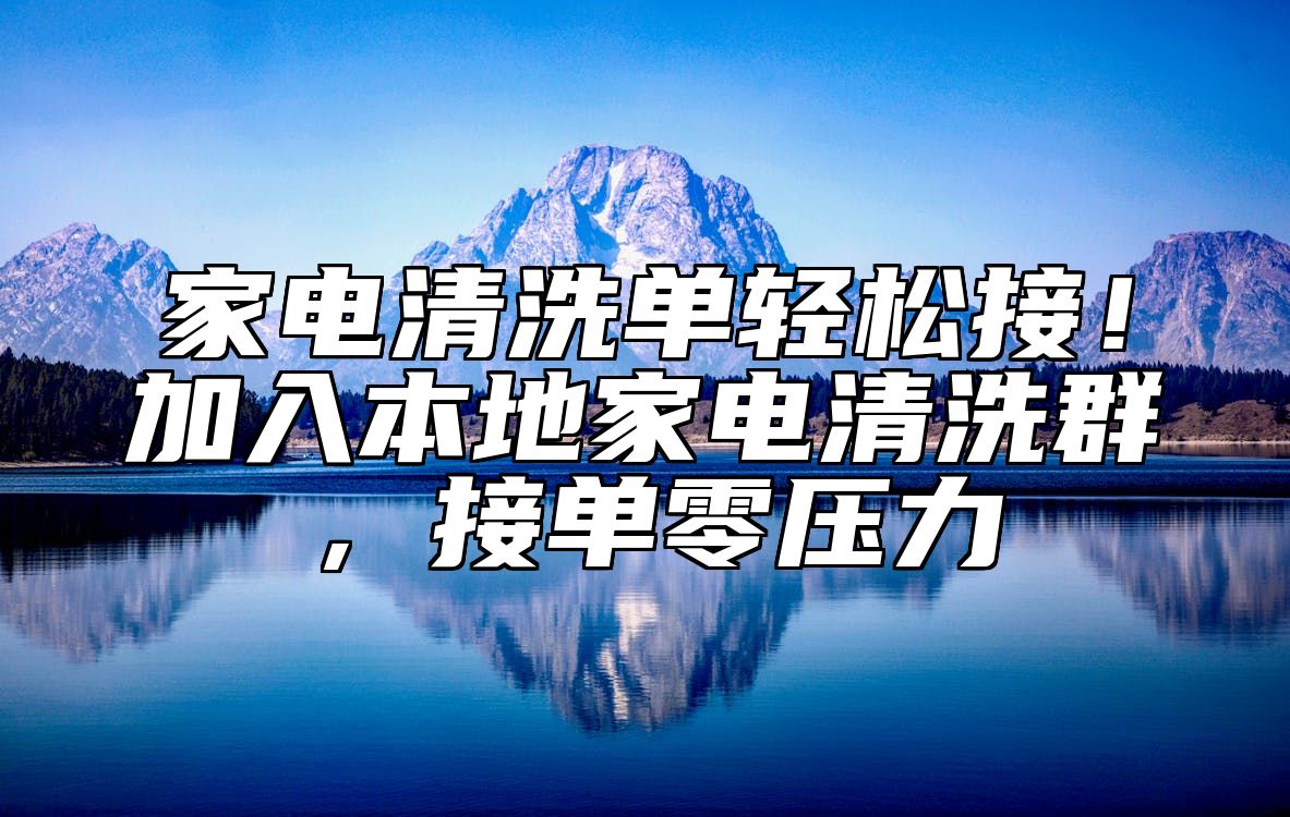 家电清洗单轻松接！加入本地家电清洗群，接单零压力 