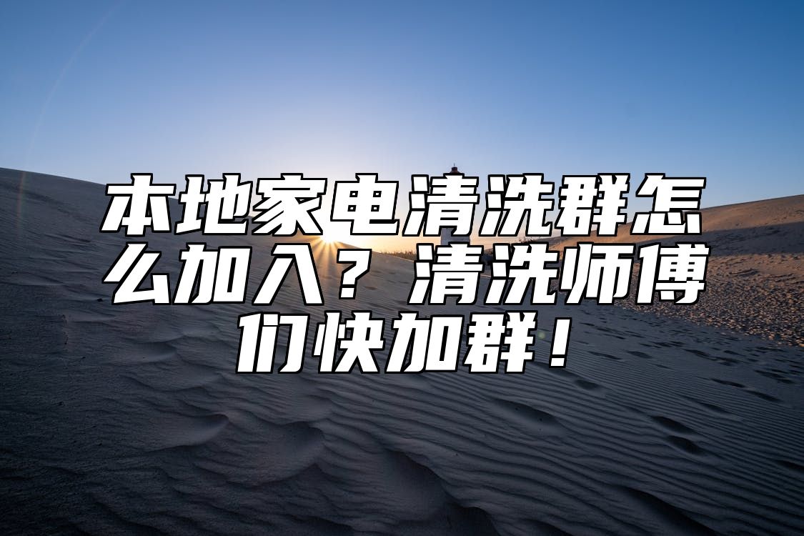 本地家电清洗群怎么加入？清洗师傅们快加群！