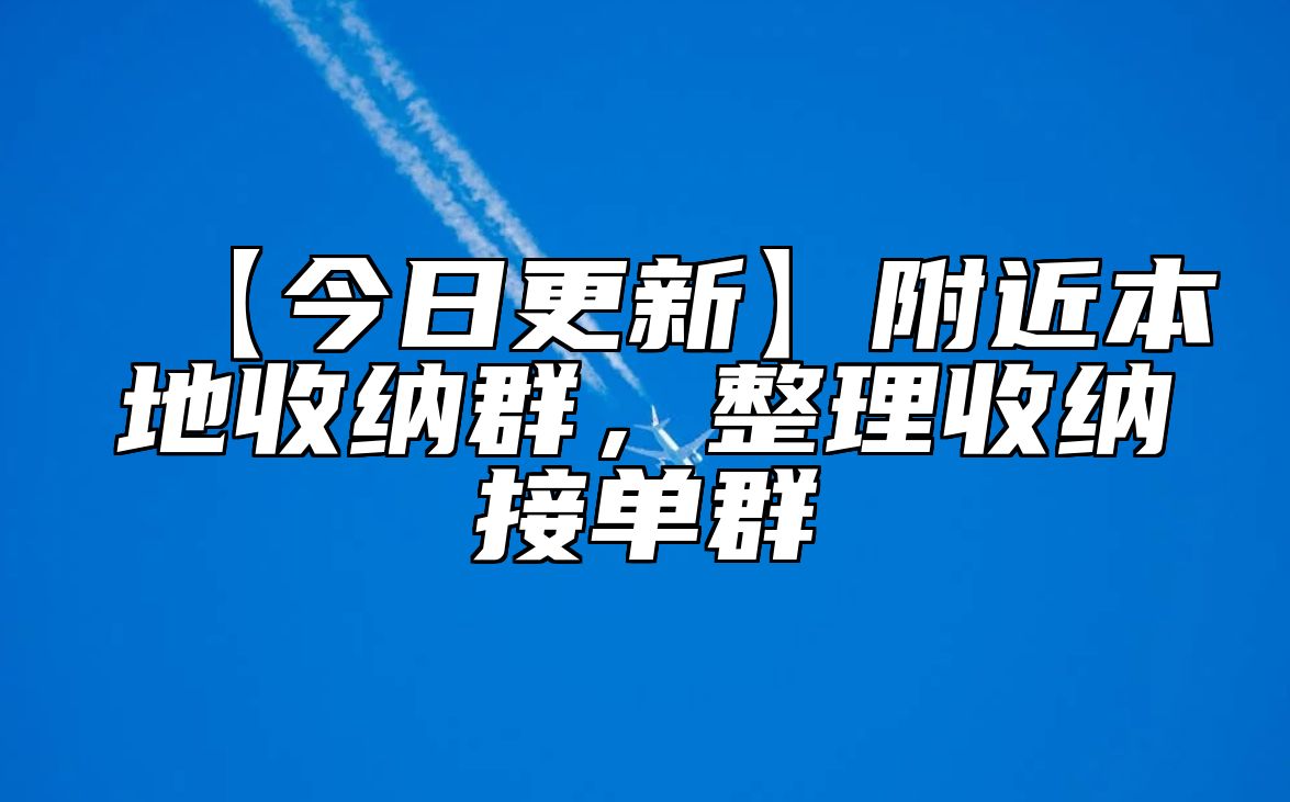 【今日更新】附近本地收纳群，整理收纳接单群 