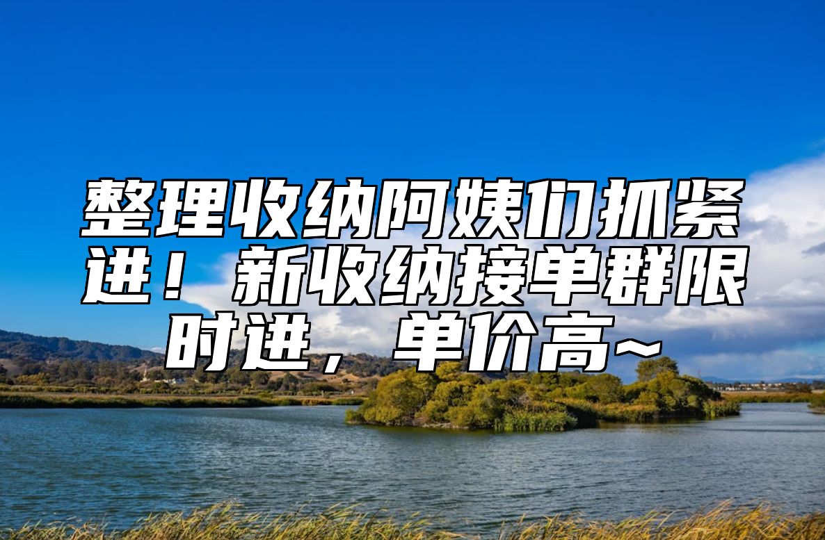 整理收纳阿姨们抓紧进！新收纳接单群限时进，单价高~ 