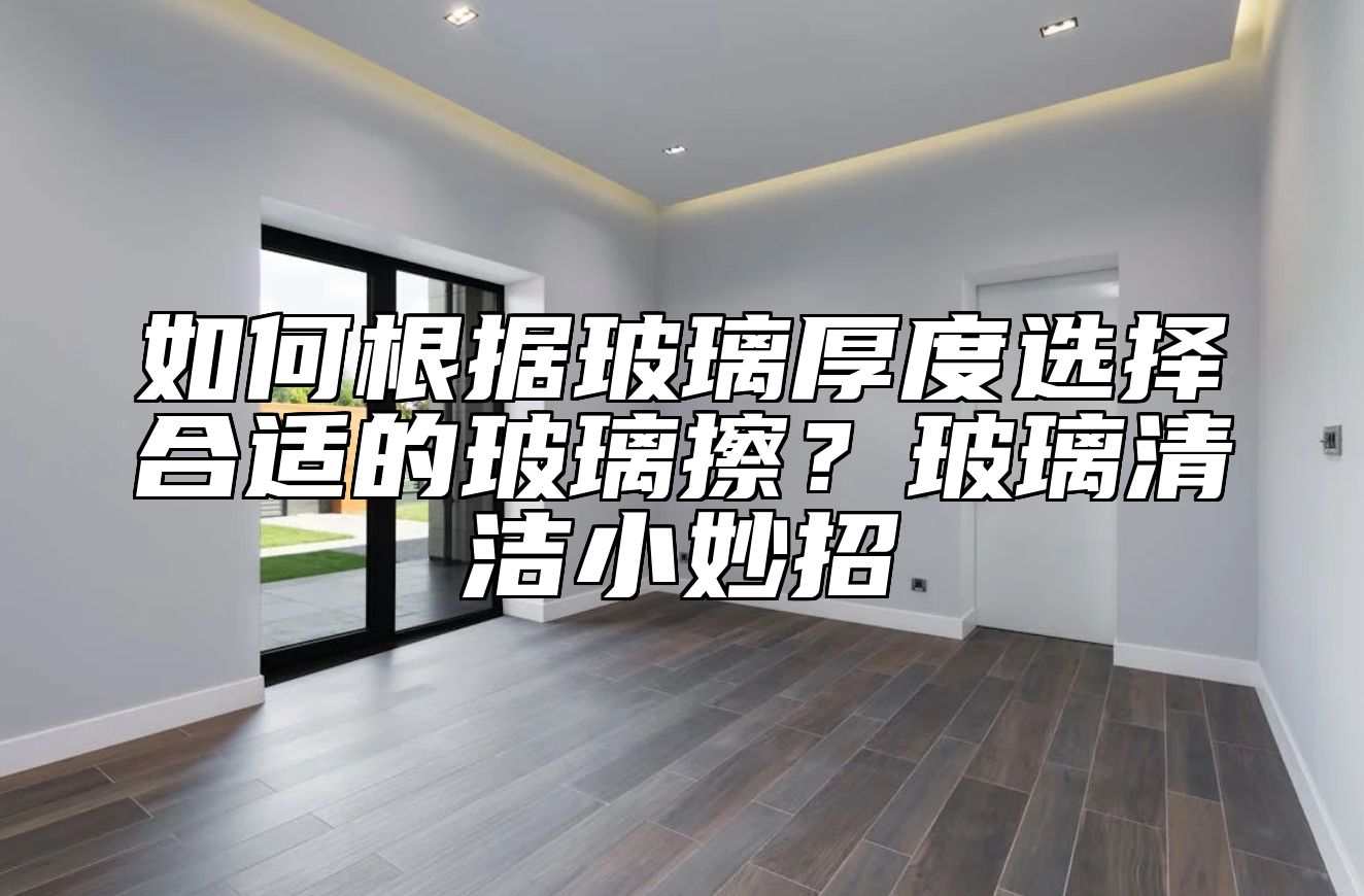 如何根据玻璃厚度选择合适的玻璃擦？玻璃清洁小妙招 