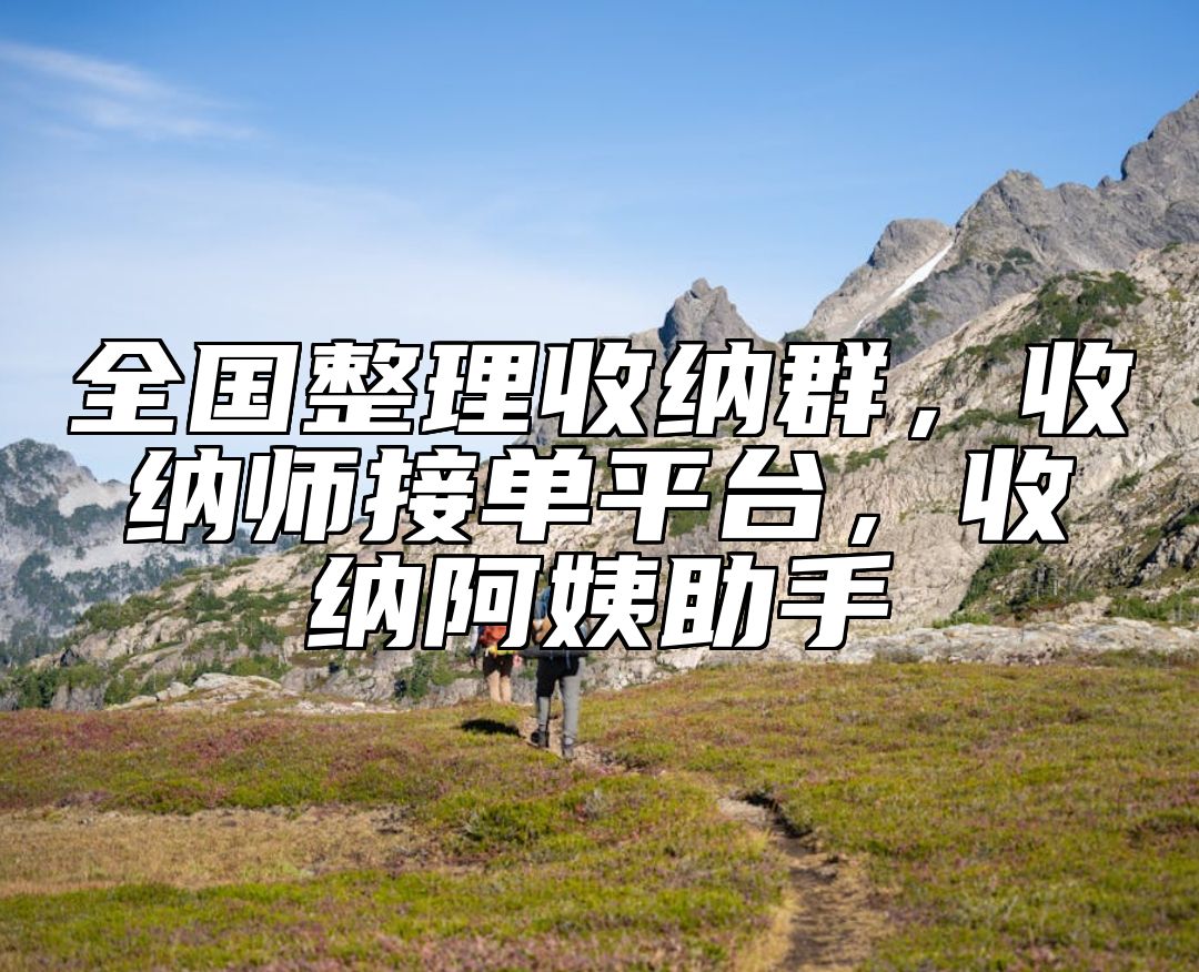 全国整理收纳群，收纳师接单平台，收纳阿姨助手 