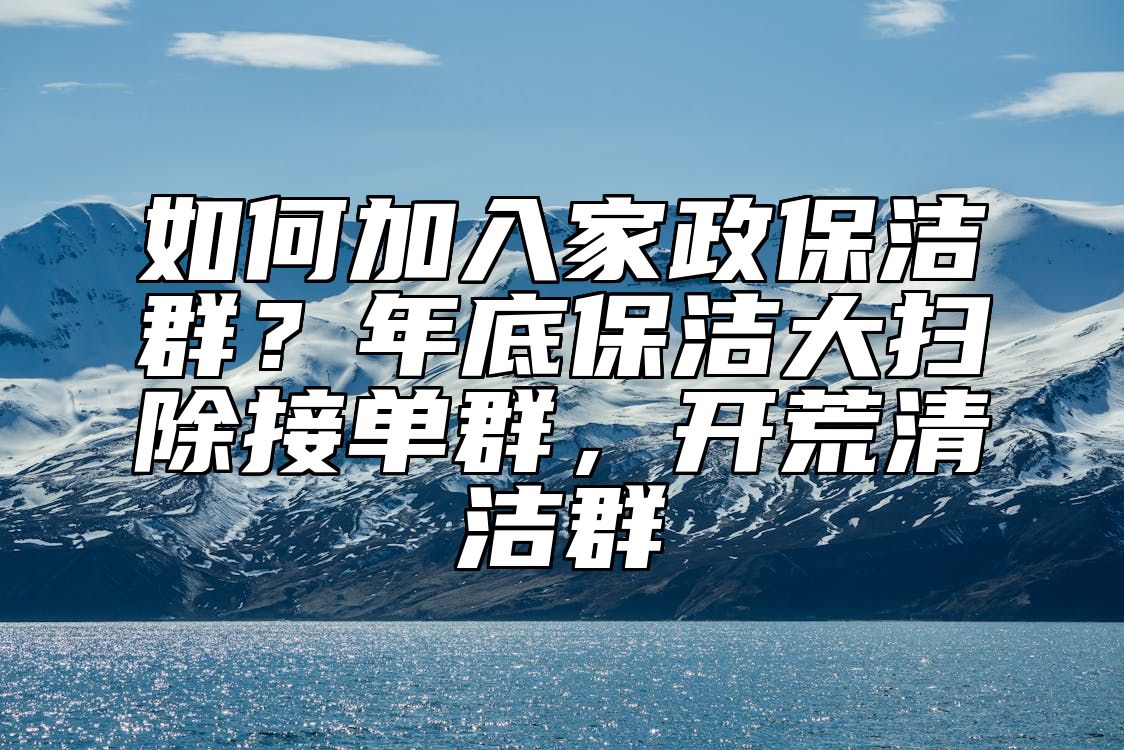 如何加入家政保洁群？年底保洁大扫除接单群，开荒清洁群