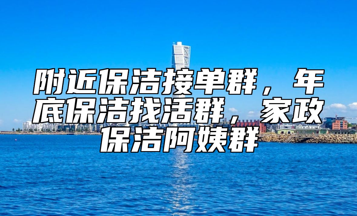 附近保洁接单群，年底保洁找活群，家政保洁阿姨群
