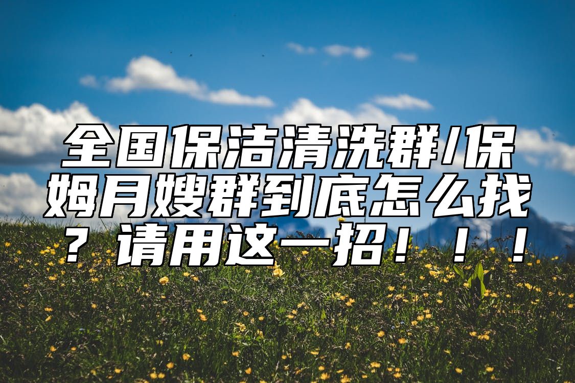 全国保洁清洗群/保姆月嫂群到底怎么找？请用这一招！！！