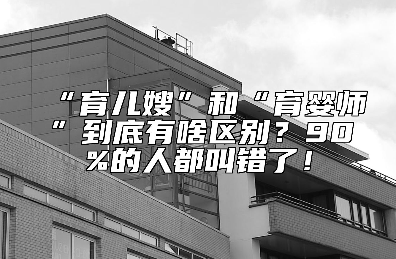 “育儿嫂”和“育婴师”到底有啥区别？90%的人都叫错了！