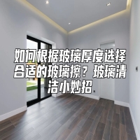 如何根据玻璃厚度选择合适的玻璃擦？玻璃清洁小妙招