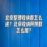 北京整理收纳群怎么进？北京收纳阿姨群怎么加？
