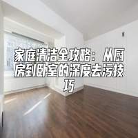 家庭清洁全攻略：从厨房到卧室的深度去污技巧